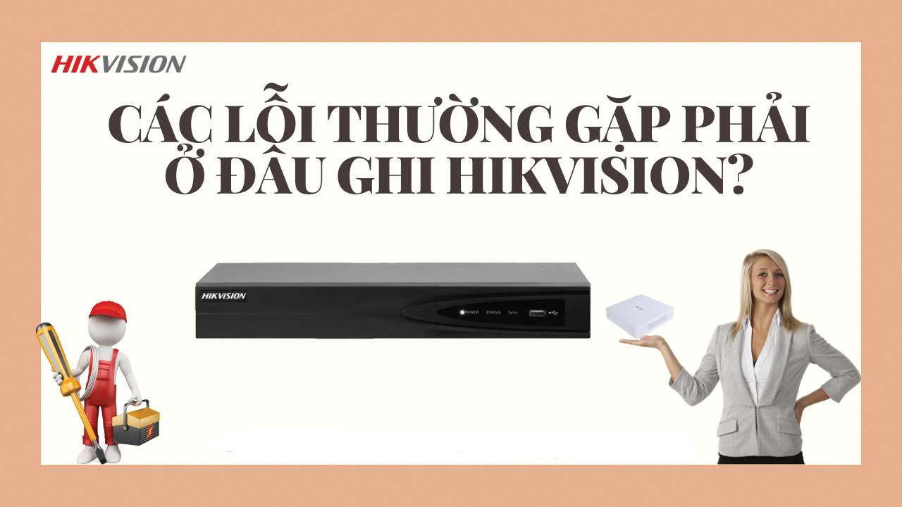 Các lỗi thường gặp trên đầu ghi DVR/NVR Hikvision và cách khắc phục